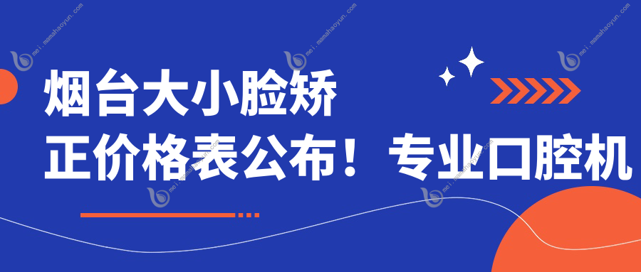 烟台大小脸矫正价格表公布！专业口腔机构矫正费用仅需30000元起