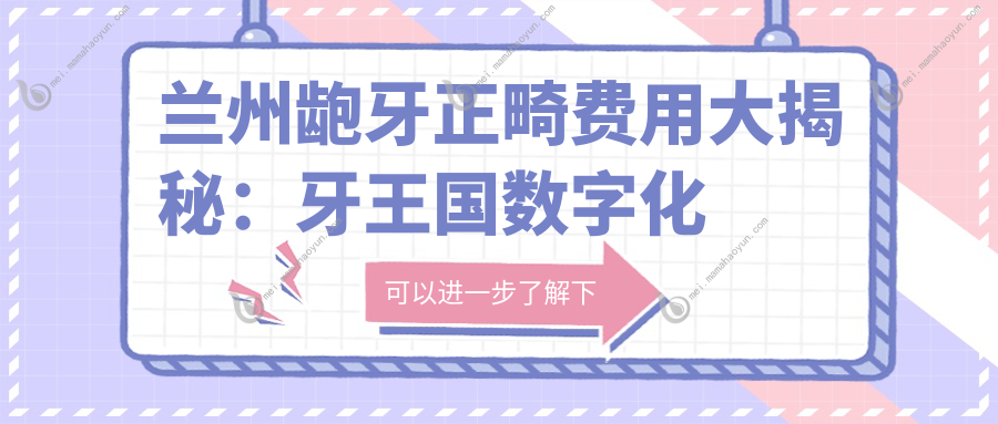 兰州龅牙正畸费用大揭秘：牙王国数字化口腔等三家诊所价格对比