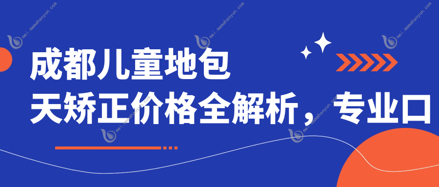 成都儿童地包天矫正价格全解析，专业口腔机构报价仅需3000元起
