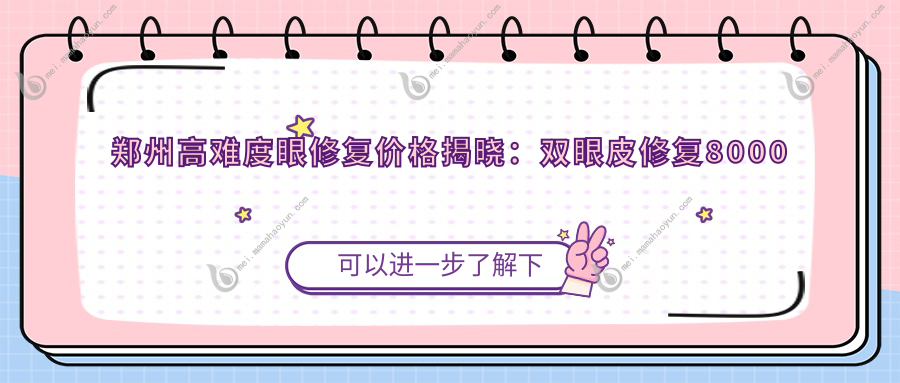郑州高难度眼修复价格揭晓：双眼皮修复8000元起，高难案例15000元不可错过！