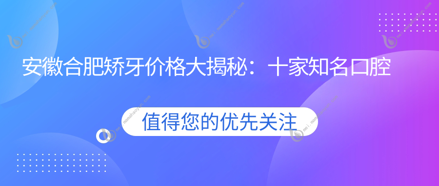 安徽合肥矫牙价格大揭秘：十家知名口腔门诊费用对比，含维多利亚、丽齿、中诺等