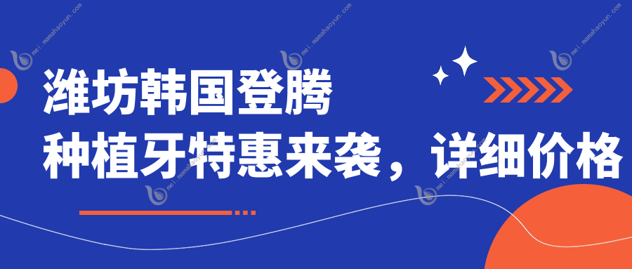 潍坊韩国登腾种植牙特惠来袭，详细价格表公布：仅需3000元起