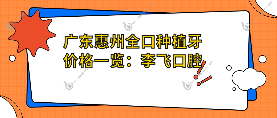 广东惠州全口种植牙价格一览：李飞口腔门诊部、博罗牙百年与耐思口腔报价对比
