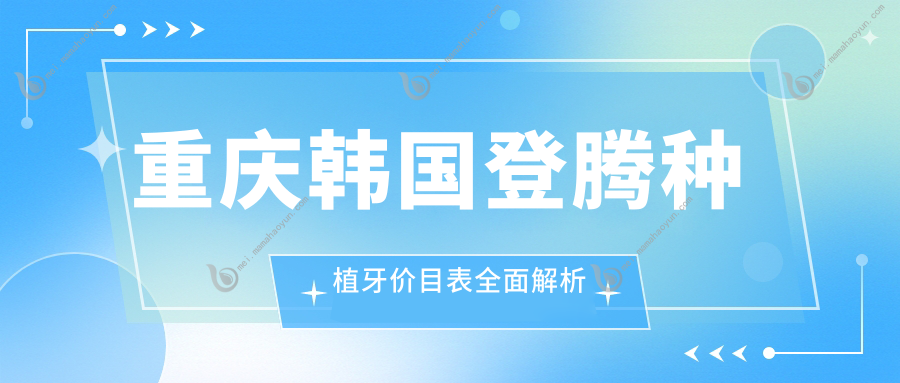 重庆韩国登腾种植牙价目表全面解析