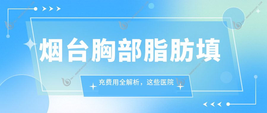烟台胸部脂肪填充费用全解析，这些医院收费标准大比拼：曙光、壹美天成、鹏爱等十强医美机构