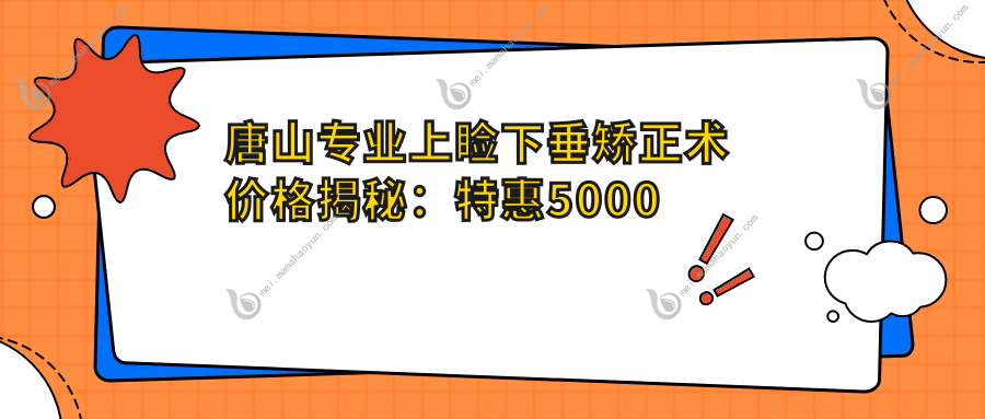 唐山专业上睑下垂矫正术价格揭秘：特惠5000元起重塑明媚双眼