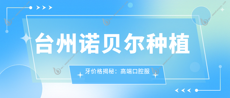 台州诺贝尔种植牙价格揭秘：高端口腔服务，费用仅需6000元起！