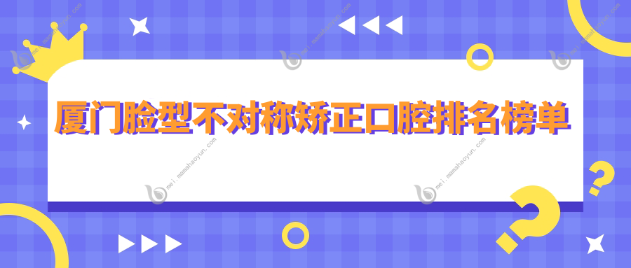 厦门脸型不对称矫正口腔排名榜单