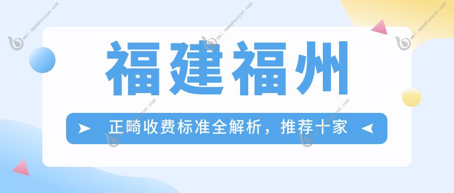 福建福州正畸收费标准全解析，推荐十家口腔门诊：中泽、美橙金山等