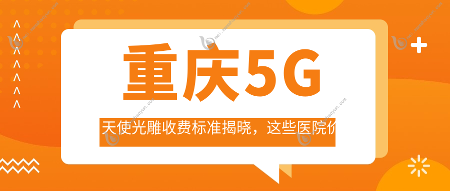 重庆5G天使光雕收费标准揭晓，这些医院价格对比：华美、军科、骑士等