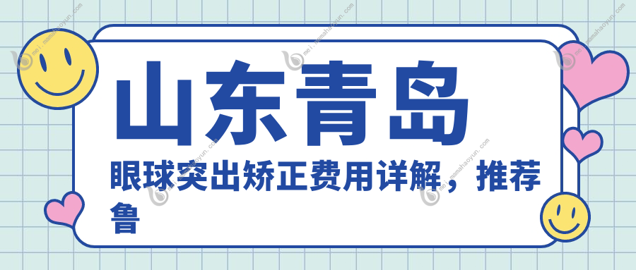 山东青岛眼球突出矫正费用详解，推荐鲁东、华厦、福柏等七家眼科医院