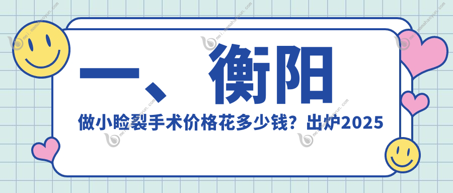 一、衡阳做小睑裂手术价格花多少钱？出炉2025衡阳小睑裂手术价格表