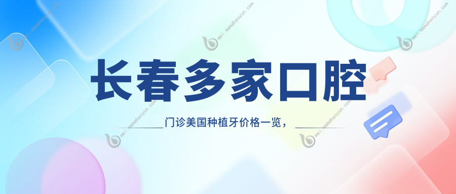 长春多家口腔门诊美国种植牙价格一览，爱及爱、史德荣等10家医院对比