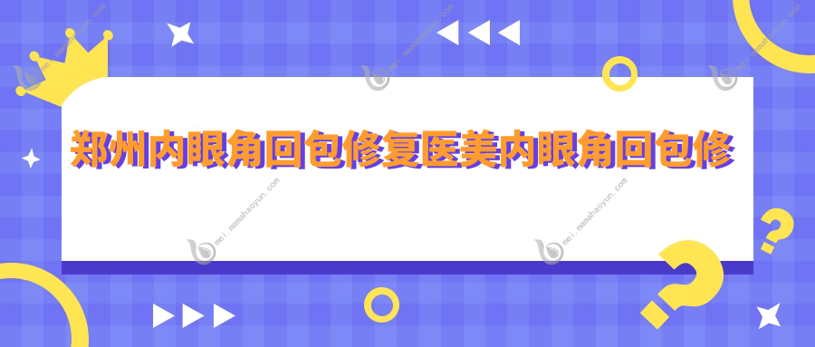 郑州内眼角回包修复医美内眼角回包修复价目表