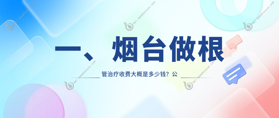 一、烟台做根管治疗收费大概是多少钱？公布2025烟台根管治疗价格表