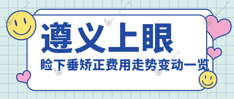 遵义上眼睑下垂矫正费用走势变动一览