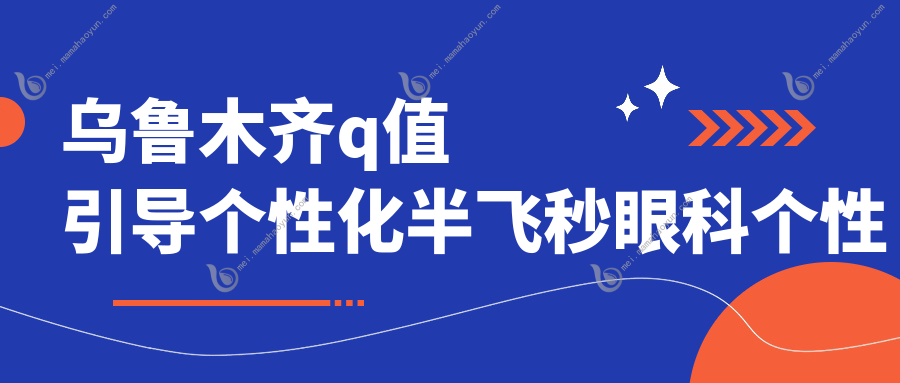 乌鲁木齐q值引导个性化半飞秒眼科个性化半飞秒建议