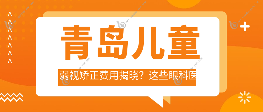 青岛儿童弱视矫正费用揭晓？这些眼科医院报价大比拼-青岛福柏眼科、中青大眼科北威海路等