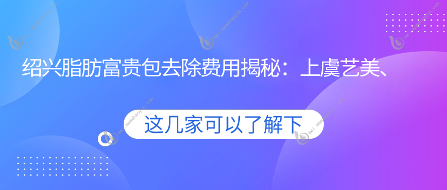 绍兴脂肪富贵包去除费用揭秘：上虞艺美、金柯桥、诸暨西子美整形报价详解