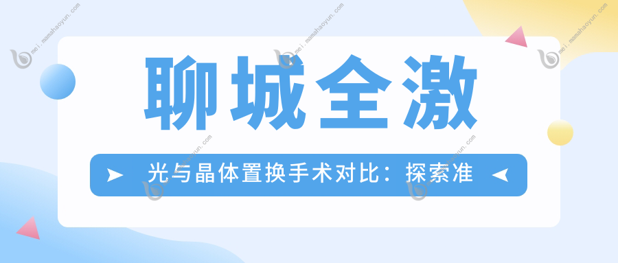 聊城全激光与晶体置换手术对比：探索准分子手术收费标准详情