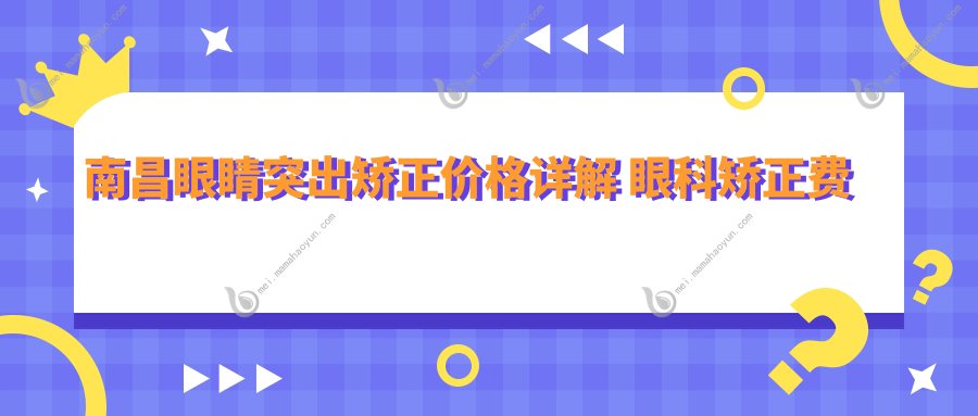 南昌眼睛突出矫正价格详解 眼科矫正费用公开 眼睛突出矫正仅需8000元起