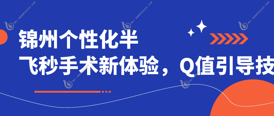 锦州个性化半飞秒手术新体验，Q值引导技术详解及15800元收费标准