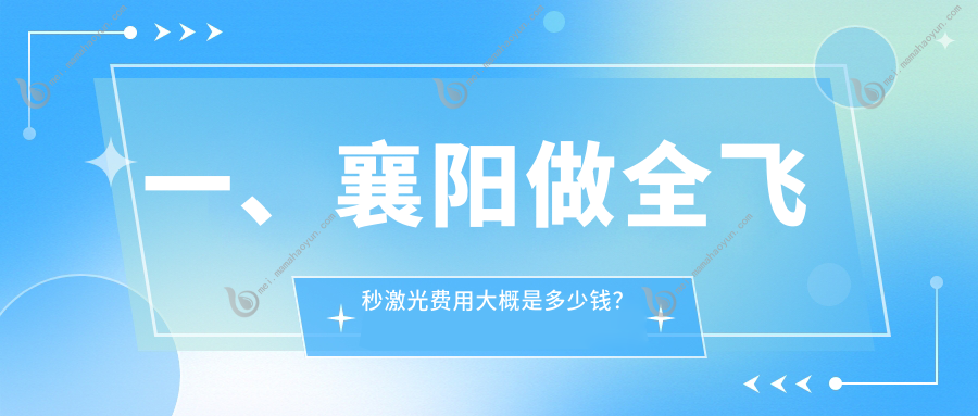 一、襄阳做全飞秒激光费用大概是多少钱？公开2025襄阳全飞秒激光价目单