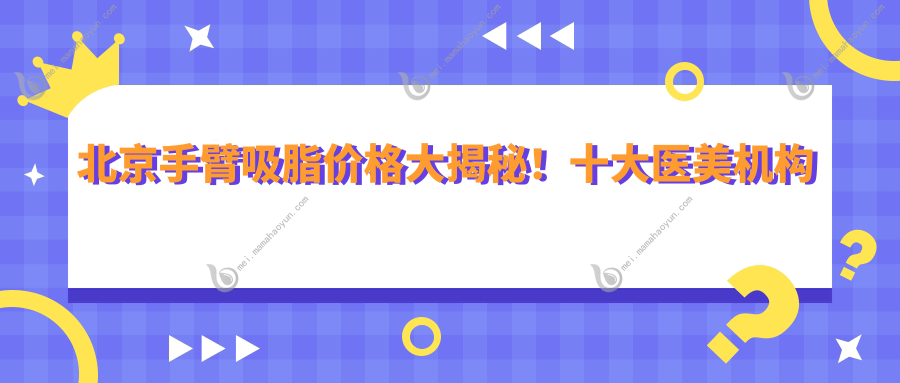 北京手臂吸脂价格大揭秘！十大医美机构对比，含北京壹加壹至上美诊所