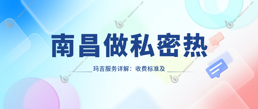 南昌做私密热玛吉服务详解：收费标准及体验分享，价格仅需12000元起