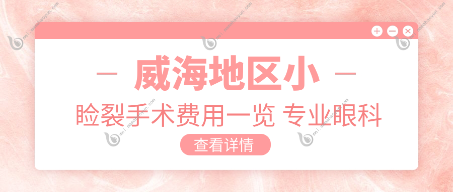 威海地区小睑裂手术费用一览 专业眼科服务小睑裂矫正价格仅需5000元