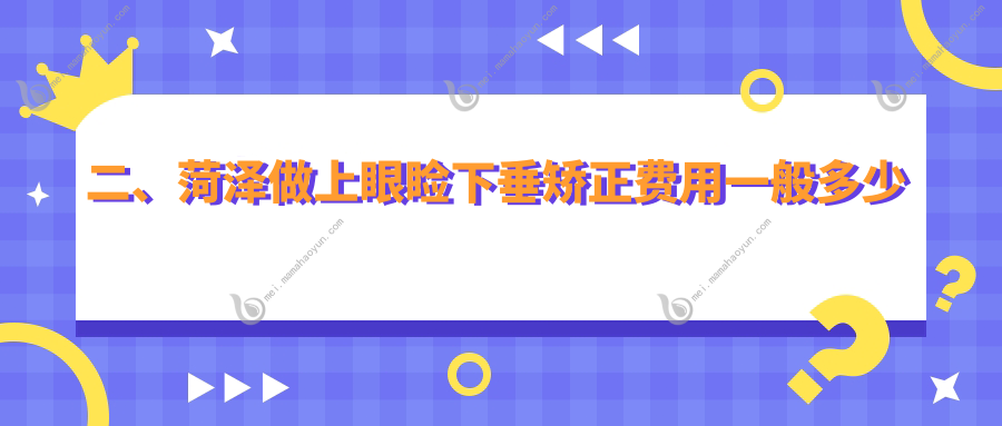 二、菏泽做上眼睑下垂矫正费用一般多少钱？福仁4498/靓目5569/慕名4599