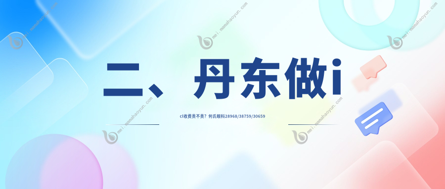 二、丹东做icl收费贵不贵？何氏眼科28968/38759/30659