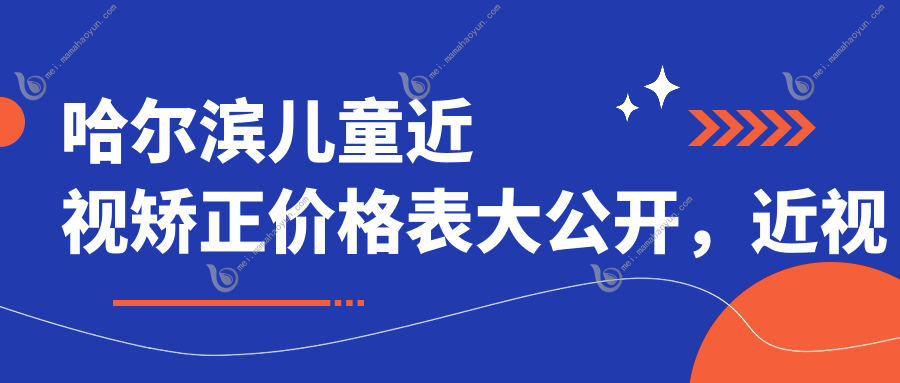 哈尔滨儿童近视矫正价格表大公开，近视眼家长必看！哺光仪治疗方案详解