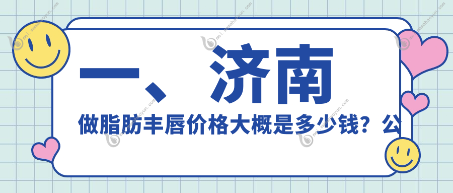一、济南做脂肪丰唇价格大概是多少钱？公开2025济南脂肪丰唇价格表