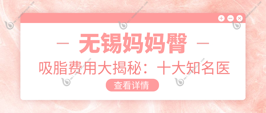 无锡妈妈臀吸脂费用大揭秘：十大知名医美机构收费对比，丽都、爱思特等上榜