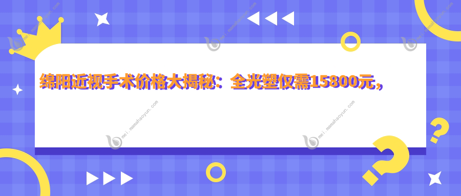 绵阳近视手术价格大揭秘：全光塑仅需15800元，半飞秒特惠12800元起！