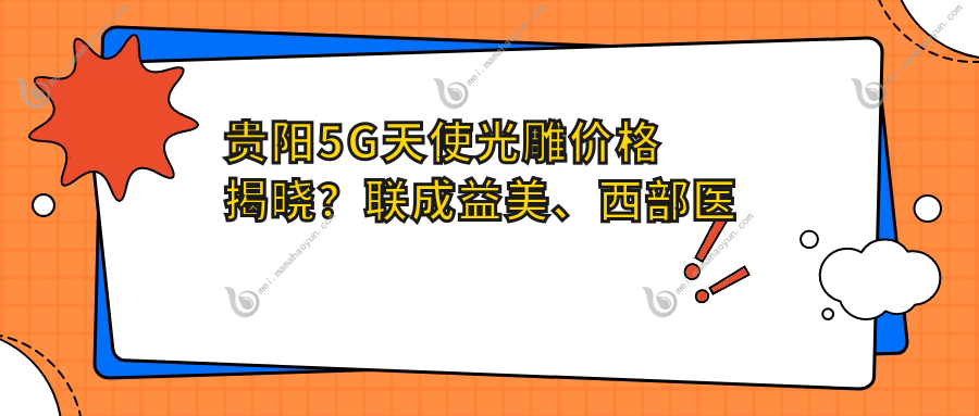 贵阳5G天使光雕价格揭晓？联成益美、西部医院私密科、华医疤痕科报价大比拼