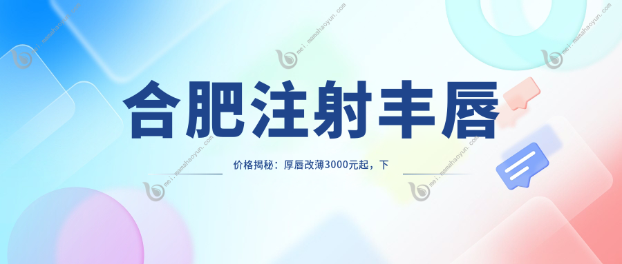 合肥注射丰唇价格揭秘：厚唇改薄3000元起，下唇窝成型3000元，玻尿酸丰唇仅需2000元
