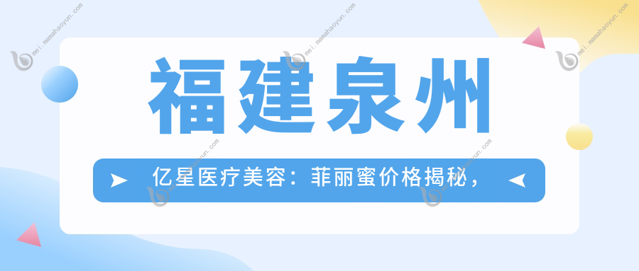 福建泉州亿星医疗美容：菲丽蜜价格揭秘，丰泽亿星门诊部真实体验分享，美丽不等待