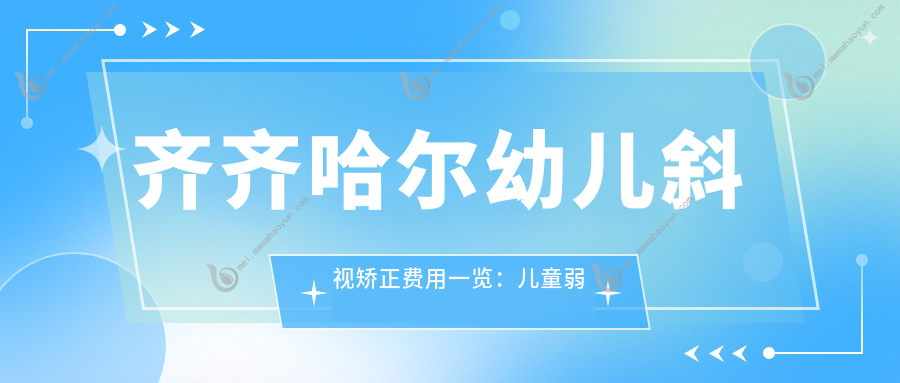 齐齐哈尔幼儿斜视矫正费用一览：儿童弱视治疗及内眦赘皮矫正价格解析