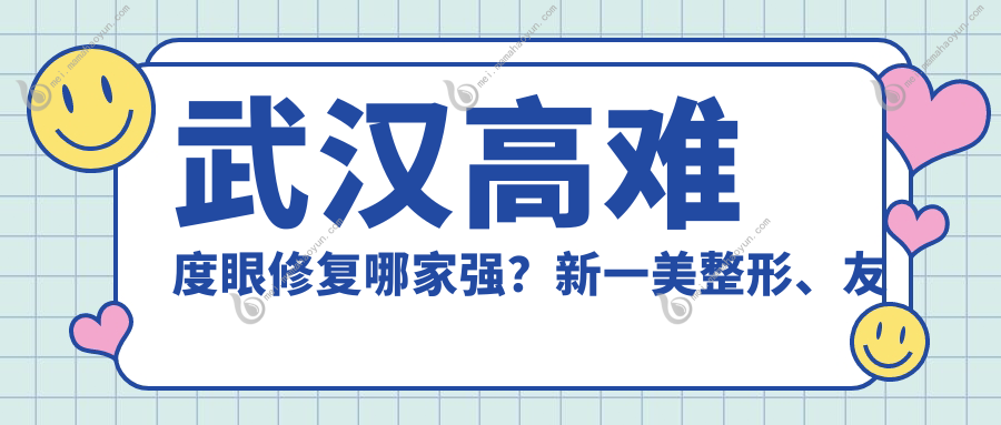 武汉高难度眼修复哪家强？新一美整形、友好疤痕科、月目医美等10大机构价格全揭秘