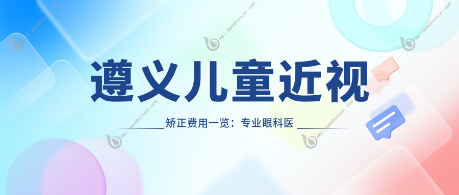 遵义儿童近视矫正费用一览：专业眼科医院地址及价格表全解析