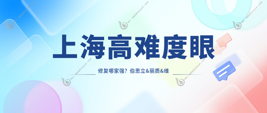 上海高难度眼修复哪家强？伯思立&丽质&维莎臻禾&华美&今识&江依南&美莱&美立方&瑰丽眼修复价格全解析