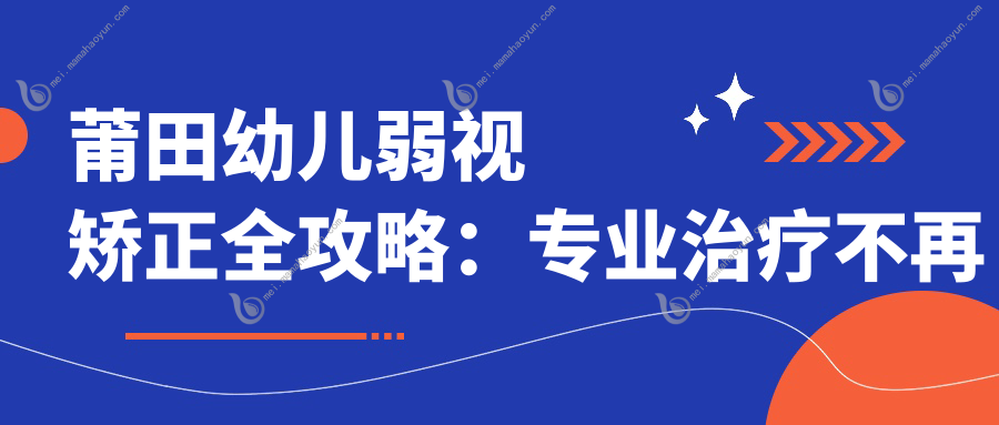 莆田幼儿弱视矫正全攻略：专业治疗不再难，5000元开启明亮视界
