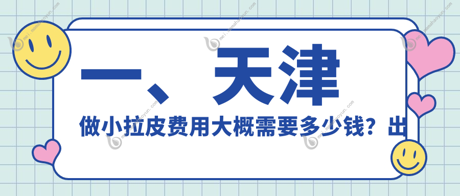 一、天津做小拉皮费用大概需要多少钱？出炉2025天津小拉皮收费表