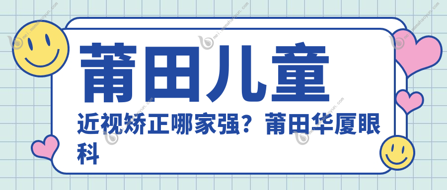 莆田儿童近视矫正哪家强？莆田华厦眼科收费标准详解带您明明白白做矫正