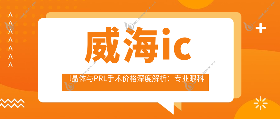 威海icl晶体与PRL手术价格深度解析：专业眼科医院推荐指南
