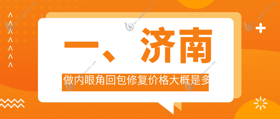 一、济南做内眼角回包修复价格大概是多少钱？公布2025济南内眼角回包修复价格表