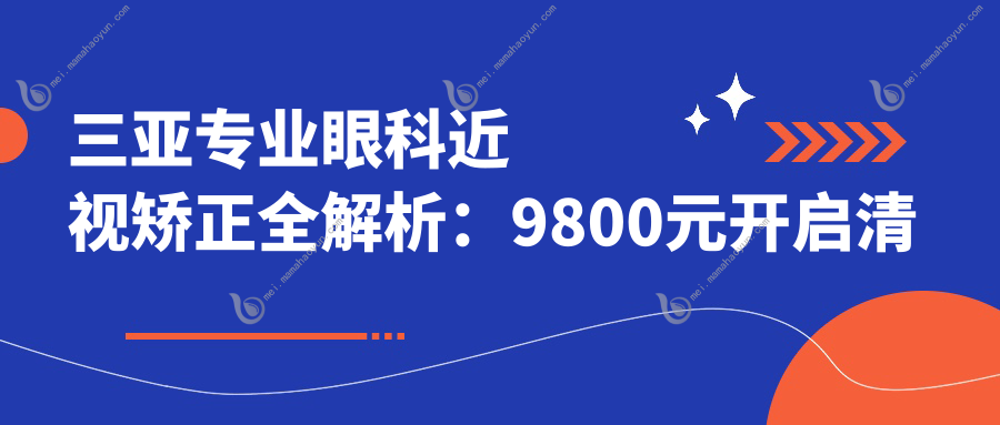 三亚专业眼科近视矫正全解析：9800元开启清晰视界新篇章