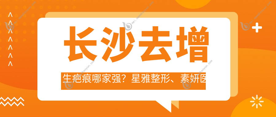 长沙去增生疤痕哪家强？星雅整形、素妍医美、美颜树轻医美价格表全解析
